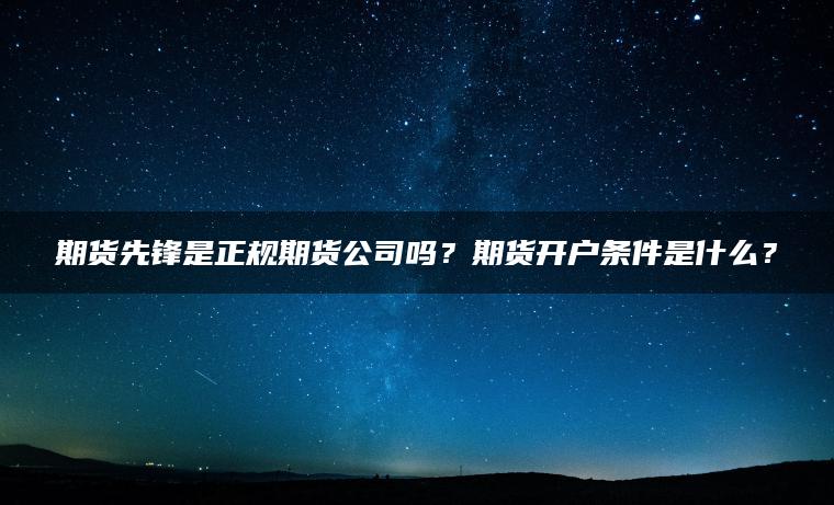 期货先锋是正规期货公司吗？期货开户条件是什么？