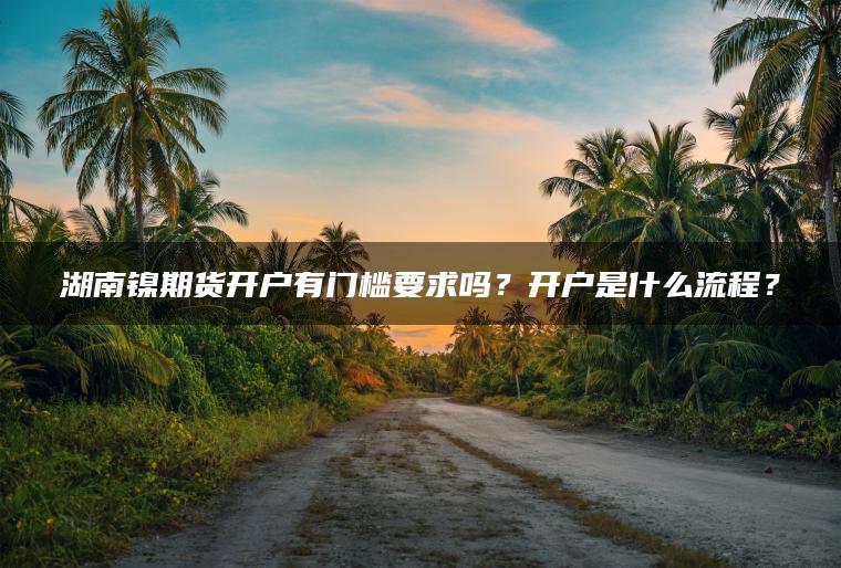 微交易湖南镍期货开户有门槛要求吗？开户是什么流程？