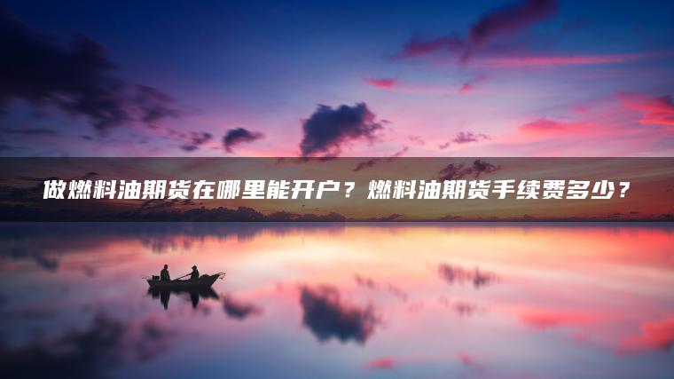 做燃料油期货在哪里能开户？燃料油期货手续费多少？