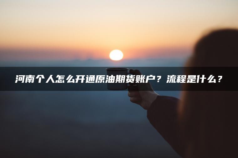 河南个人怎么开通原油期货账户？流程是什么？