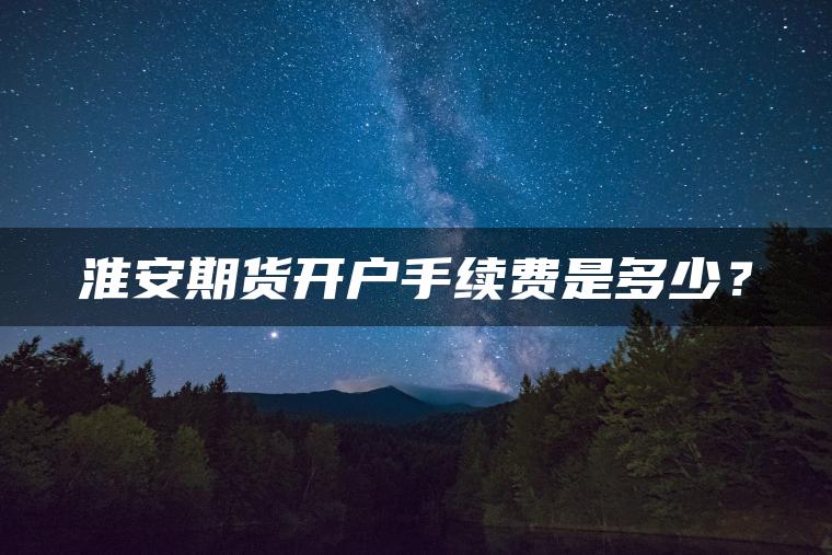 淮安期货开户手续费是多少？