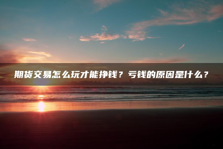 期货交易怎么玩才能挣钱？亏钱的原因是什么？