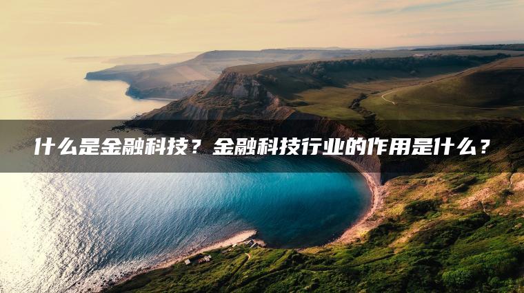 什么是金融科技？金融科技行业的作用是什么？