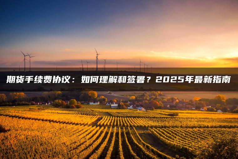 期货手续费协议：如何理解和签署？2025年最新指南