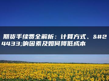 　期货手续费全解析：计算方式、影响因素及如何降低成本