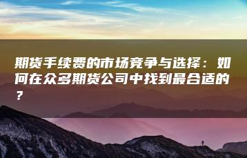 期货手续费的市场竞争与选择：如何在众多期货公司中找到最合适的？