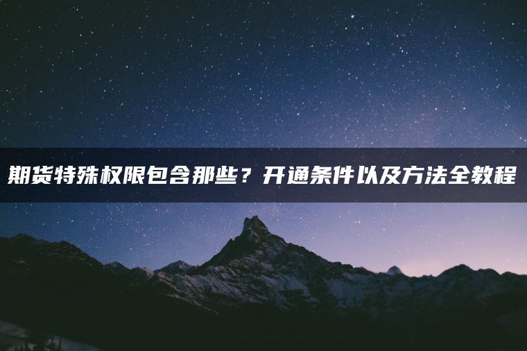 期货特殊权限包含那些？开通条件以及方法全教程