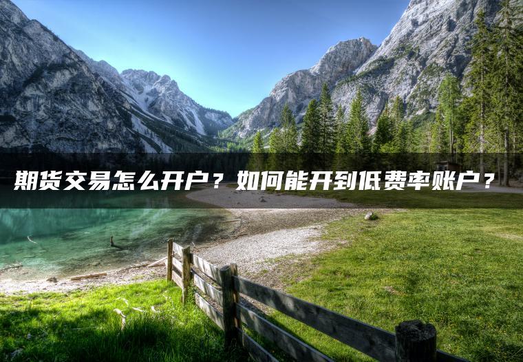 期货交易怎么开户？如何能开到低费率账户？