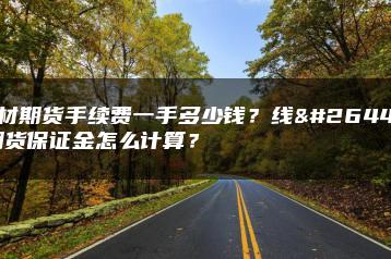 线材期货手续费一手多少钱？线材期货保证金怎么计算？